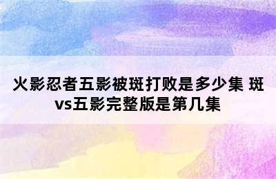 火影忍者五影被斑打败是多少集 斑vs五影完整版是第几集